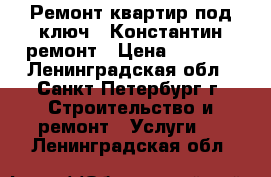 Ремонт квартир под ключ - Константин ремонт › Цена ­ 8 999 - Ленинградская обл., Санкт-Петербург г. Строительство и ремонт » Услуги   . Ленинградская обл.